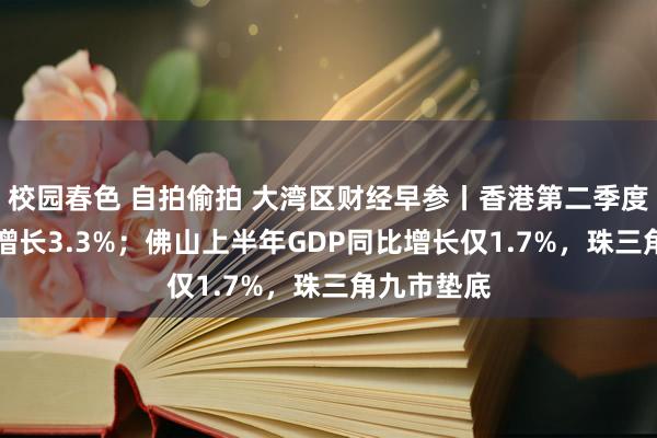 校园春色 自拍偷拍 大湾区财经早参丨香港第二季度GDP同比增长3.3%；佛山上半年GDP同比增长仅1.7%，珠三角九市垫底