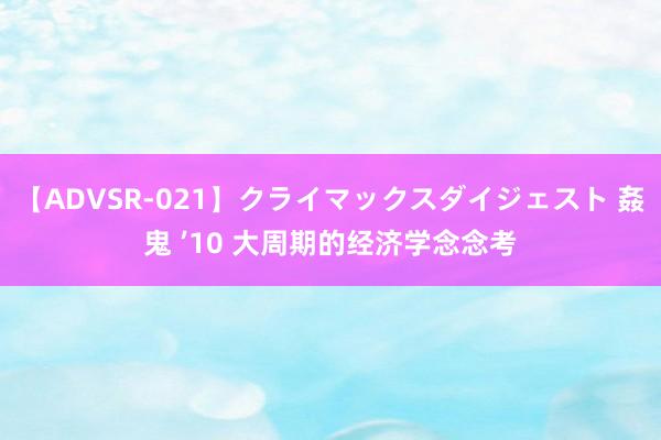 【ADVSR-021】クライマックスダイジェスト 姦鬼 ’10 大周期的经济学念念考