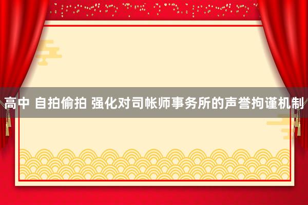 高中 自拍偷拍 强化对司帐师事务所的声誉拘谨机制