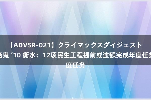 【ADVSR-021】クライマックスダイジェスト 姦鬼 ’10 衡水：12项民生工程提前或逾额完成年度任务