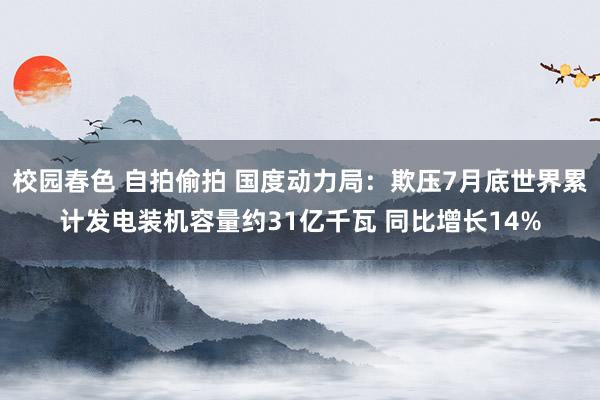 校园春色 自拍偷拍 国度动力局：欺压7月底世界累计发电装机容量约31亿千瓦 同比增长14%