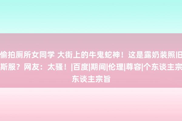 偷拍厕所女同学 大街上的牛鬼蛇神！这是露奶装照旧密斯服？网友：太骚！|百度|期间|伦理|尊容|个东谈主宗旨