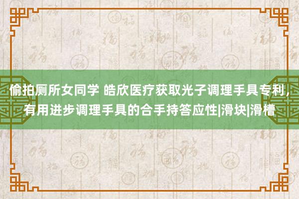 偷拍厕所女同学 皓欣医疗获取光子调理手具专利，有用进步调理手具的合手持答应性|滑块|滑槽