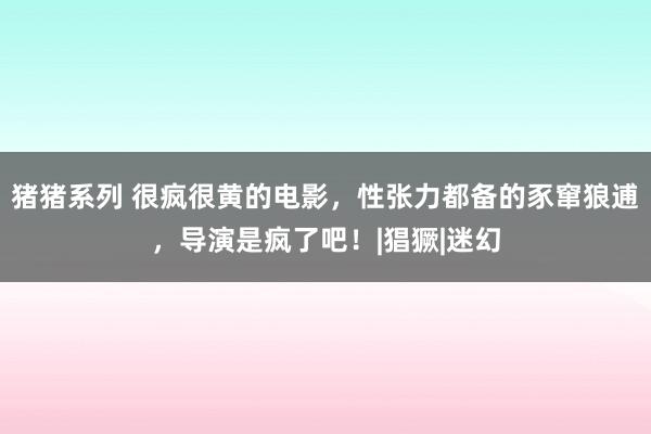 猪猪系列 很疯很黄的电影，性张力都备的豕窜狼逋，导演是疯了吧！|猖獗|迷幻