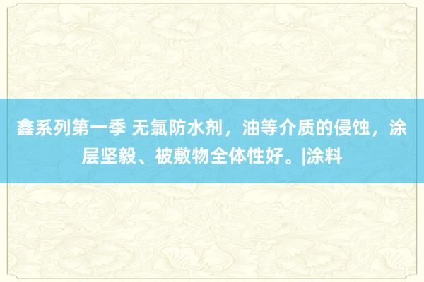 鑫系列第一季 无氯防水剂，油等介质的侵蚀，涂层坚毅、被敷物全体性好。|涂料