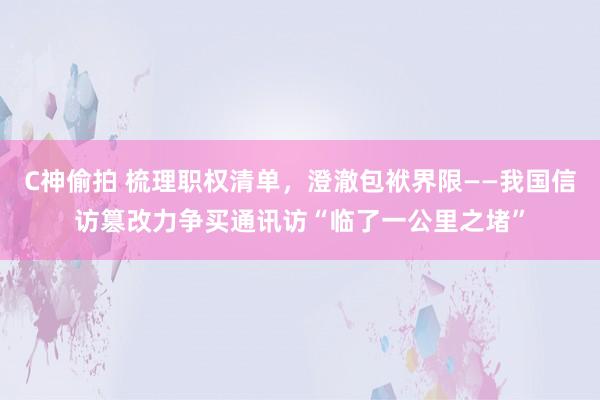 C神偷拍 梳理职权清单，澄澈包袱界限——我国信访篡改力争买通讯访“临了一公里之堵”