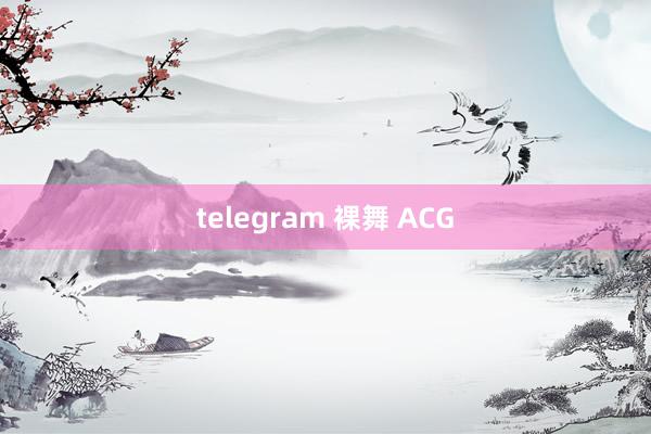 telegram 裸舞 ACG