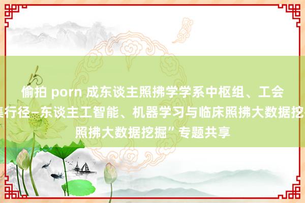 偷拍 porn 成东谈主照拂学学系中枢组、工会和党支部麇集行径—东谈主工智能、机器学习与临床照拂大数据挖掘”专题共享