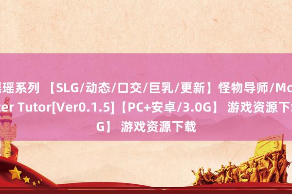 瑶瑶系列 【SLG/动态/口交/巨乳/更新】怪物导师/Monster Tutor[Ver0.1.5]【PC+安卓/3.0G】 游戏资源下载